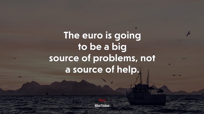 The euro is going to be a big source of problems, not a source of help. | Milton Friedman quote