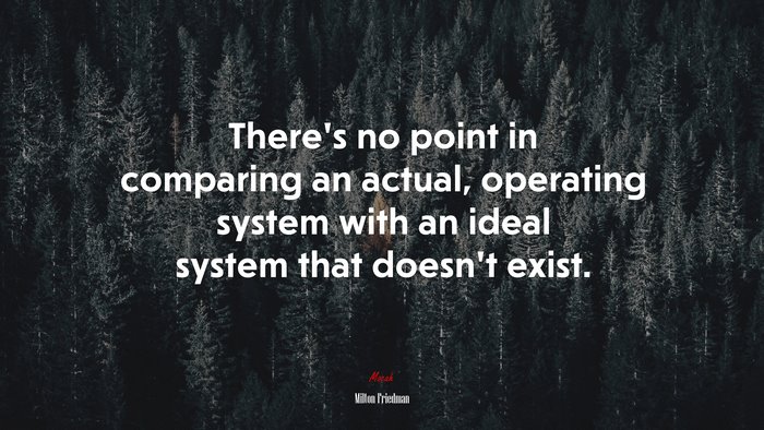 There’s no point in comparing an actual, operating system with an ideal system that doesn’t exist. | Milton Friedman quote
