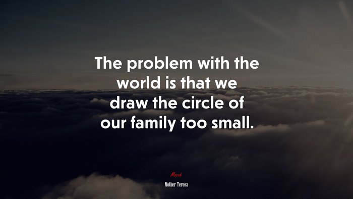 The problem with the world is that we draw the circle of our family too small. | Mother Teresa quote