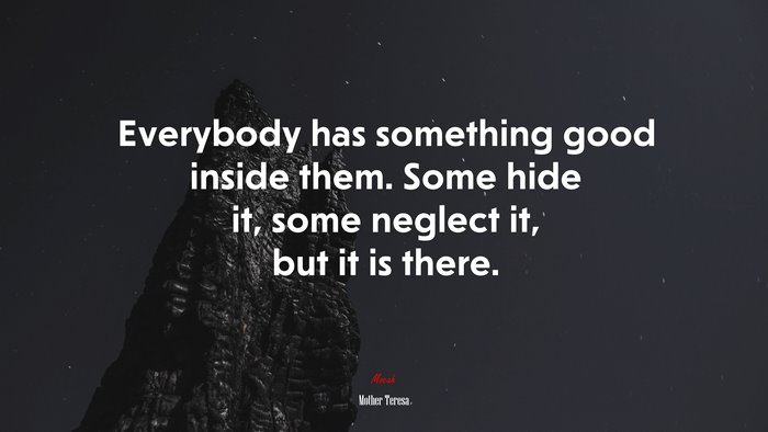 Everybody has something good inside them. Some hide it, some neglect it, but it is there. | Mother Teresa quote