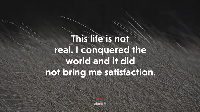 This life is not real. I conquered the world and it did not bring me satisfaction. | Muhammad Ali quote