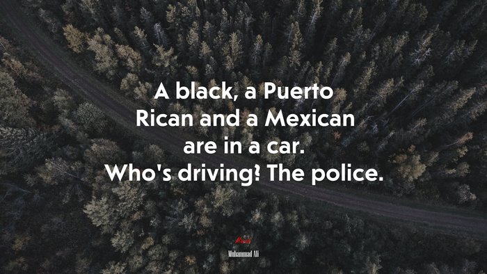 A black, a Puerto Rican and a Mexican are in a car. Who’s driving? The police. | Muhammad Ali quote