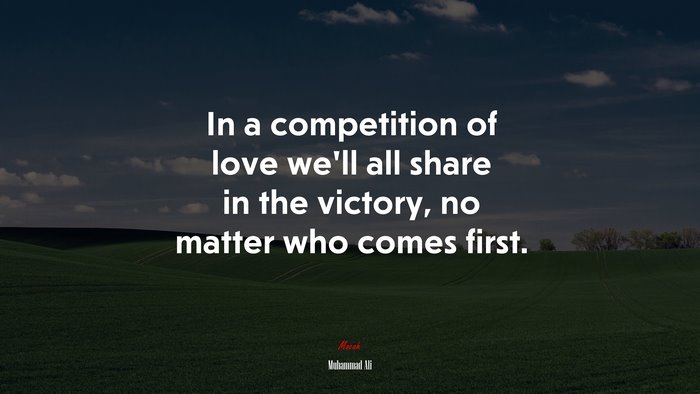In a competition of love we’ll all share in the victory, no matter who comes first. | Muhammad Ali quote