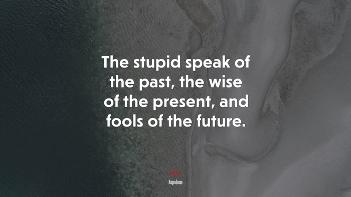 The stupid speak of the past, the wise of the present, and fools of the future. | Napoleon quote