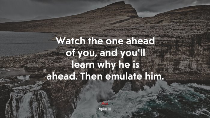 Watch the one ahead of you, and you’ll learn why he is ahead. Then emulate him. | Napoleon Hill quote
