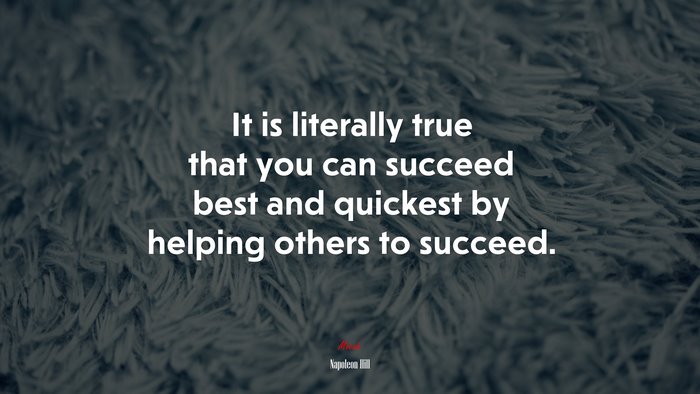 It is literally true that you can succeed best and quickest by helping others to succeed. | Napoleon Hill quote