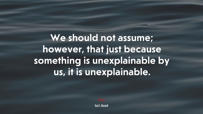 We should not assume; however, that just because something is unexplainable by us, it is unexplainable. | Neal A. Maxwell quote