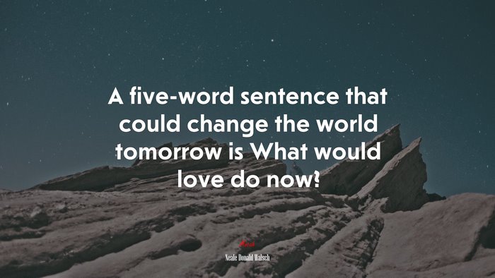 A five-word sentence that could change the world tomorrow is What would love do now? | Neale Donald Walsch quote