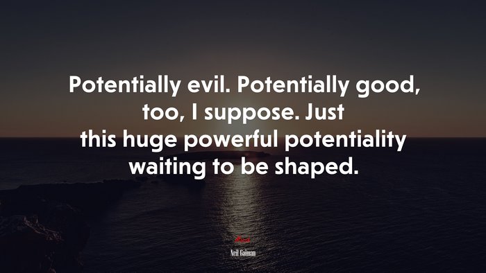 Potentially evil. Potentially good, too, I suppose. Just this huge powerful potentiality waiting to be shaped. | Neil Gaiman quote