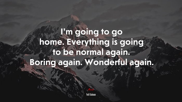 I’m going to go home. Everything is going to be normal again. Boring again. Wonderful again. | Neil Gaiman quote