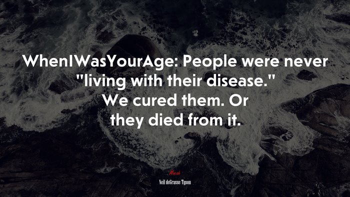 WhenIWasYourAge: People were never “living with their disease.” We cured them. Or they died from it. | Neil deGrasse Tyson quote