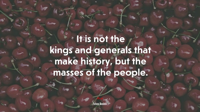 It is not the kings and generals that make history, but the masses of the people. | Nelson Mandela quote