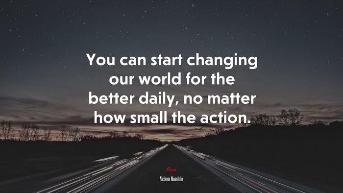You can start changing our world for the better daily, no matter how small the action. | Nelson Mandela quote