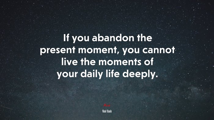 If you abandon the present moment, you cannot live the moments of your daily life deeply. | Nhat Hanh quote