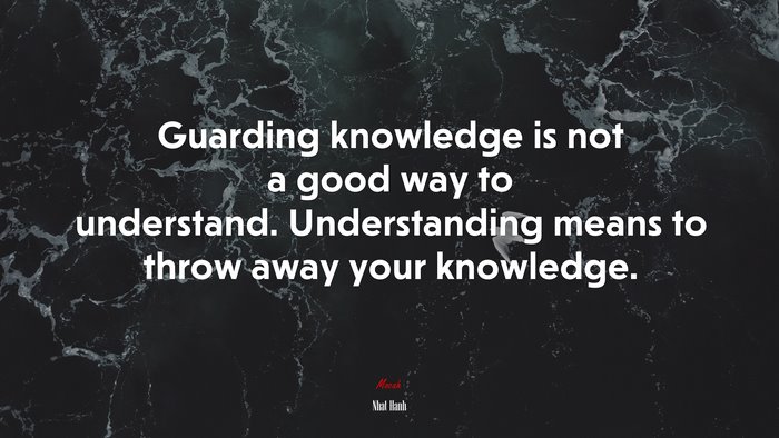 Guarding knowledge is not a good way to understand. Understanding means to throw away your knowledge. | Nhat Hanh quote