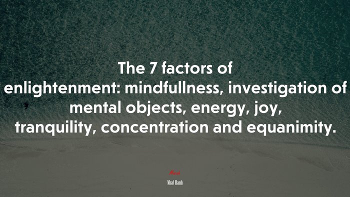 The 7 factors of enlightenment: mindfullness, investigation of mental objects, energy, joy, tranquility, concentration and equanimity. | Nhat Hanh quote