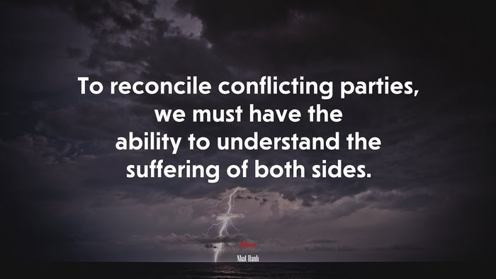 To reconcile conflicting parties, we must have the ability to understand the suffering of both sides. | Nhat Hanh quote