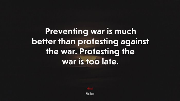 Preventing war is much better than protesting against the war. Protesting the war is too late. | Nhat Hanh quote