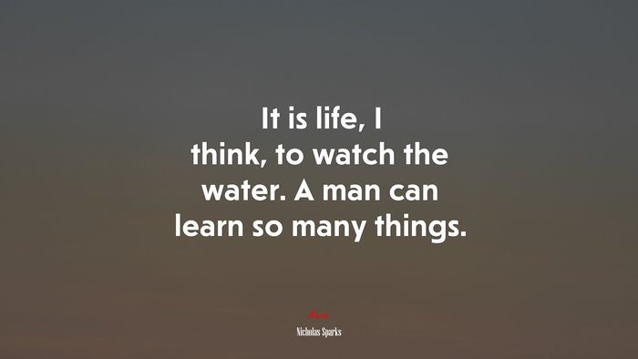 It is life, I think, to watch the water. A man can learn so many things. | Nicholas Sparks quote
