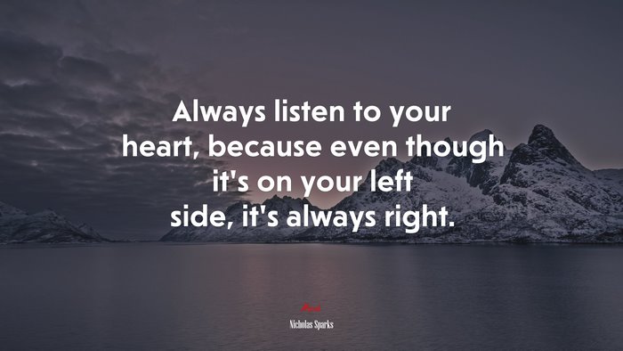Always listen to your heart, because even though it’s on your left side, it’s always right. | Nicholas Sparks quote