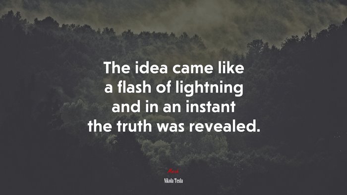 The idea came like a flash of lightning and in an instant the truth was revealed. | Nikola Tesla quote