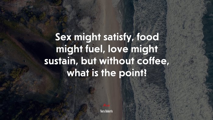 Sex might satisfy, food might fuel, love might sustain, but without coffee, what is the point? | Nora Roberts quote