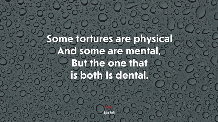 Some tortures are physical And some are mental, But the one that is both Is dental. | Ogden Nash quote
