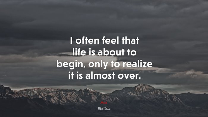 I often feel that life is about to begin, only to realize it is almost over. | Oliver Sacks quote