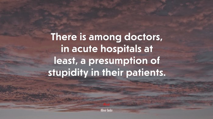 There is among doctors, in acute hospitals at least, a presumption of stupidity in their patients. | Oliver Sacks quote