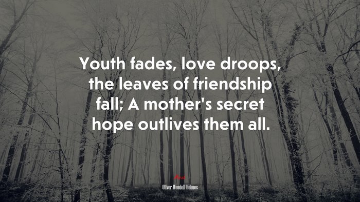 Youth fades, love droops, the leaves of friendship fall; A mother’s secret hope outlives them all. | Oliver Wendell Holmes quote