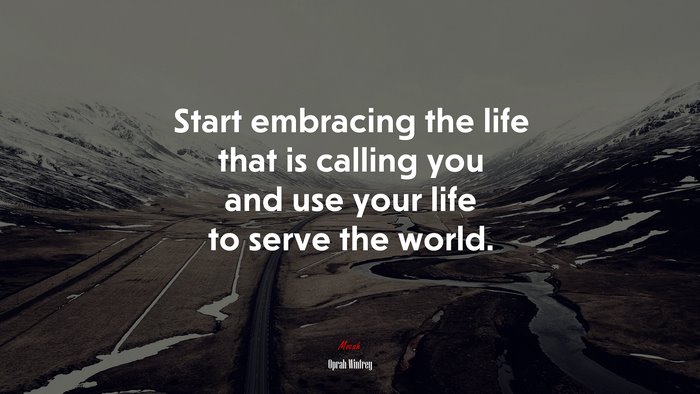 Start embracing the life that is calling you and use your life to serve the world. | Oprah Winfrey quote