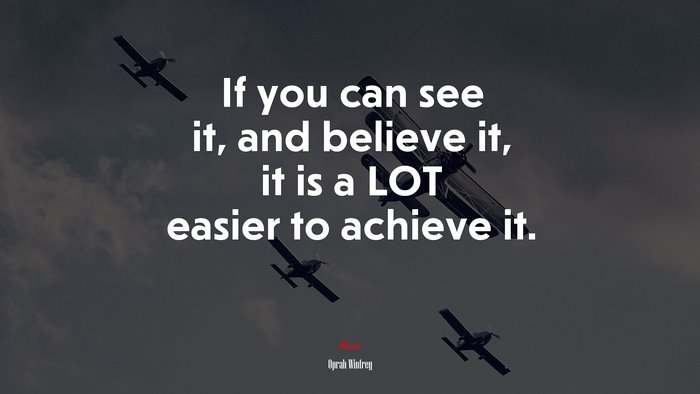 If you can see it, and believe it, it is a LOT easier to achieve it. | Oprah Winfrey quote