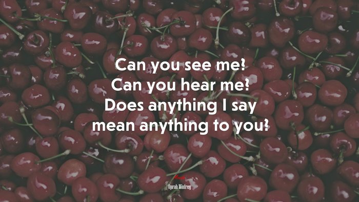 Can you see me? Can you hear me? Does anything I say mean anything to you? | Oprah Winfrey quote