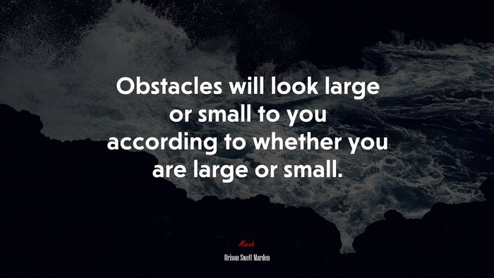 Obstacles will look large or small to you according to whether you are large or small. | Orison Swett Marden quote