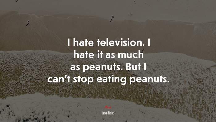 I hate television. I hate it as much as peanuts. But I can’t stop eating peanuts. | Orson Welles quote