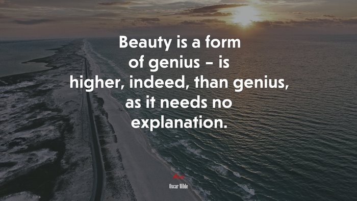 Beauty is a form of genius – is higher, indeed, than genius, as it needs no explanation. | Oscar Wilde quote
