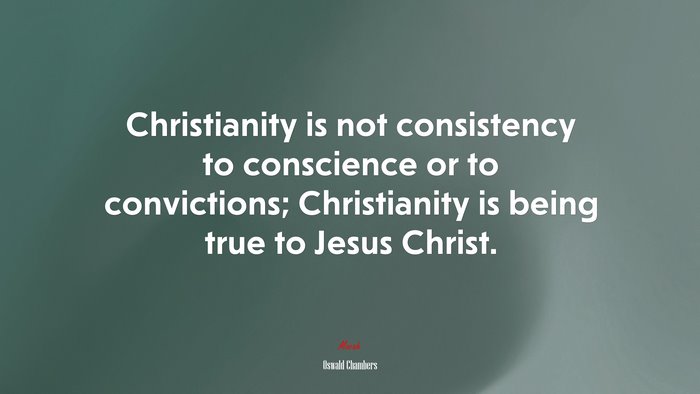 Christianity is not consistency to conscience or to convictions; Christianity is being true to Jesus Christ. | Oswald Chambers quote