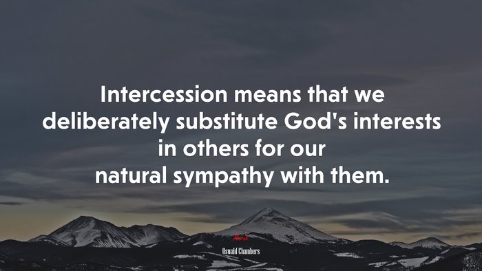 Intercession means that we deliberately substitute God’s interests in others for our natural sympathy with them. | Oswald Chambers quote