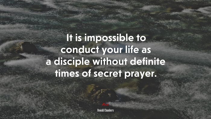 It is impossible to conduct your life as a disciple without definite times of secret prayer. | Oswald Chambers quote
