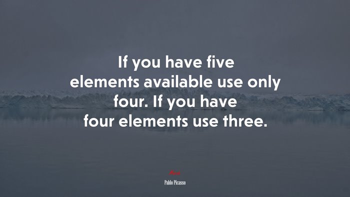 If you have five elements available use only four. If you have four elements use three. | Pablo Picasso quote