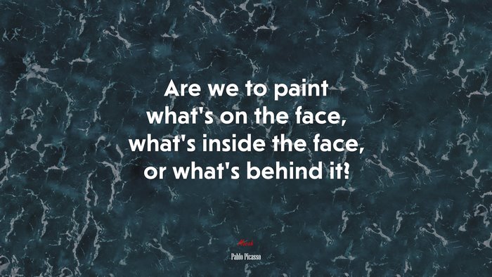 Are we to paint what’s on the face, what’s inside the face, or what’s behind it? | Pablo Picasso quote