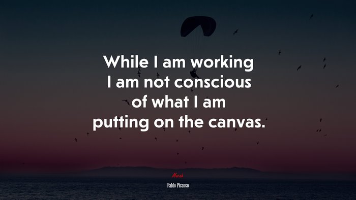 While I am working I am not conscious of what I am putting on the canvas. | Pablo Picasso quote