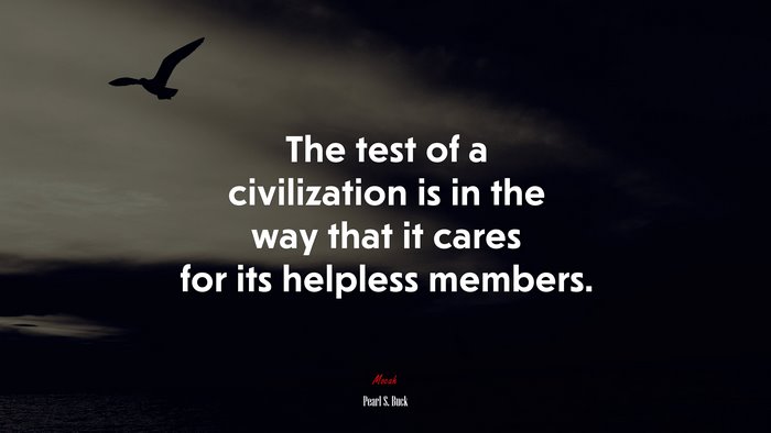 The test of a civilization is in the way that it cares for its helpless members. | Pearl S. Buck quote