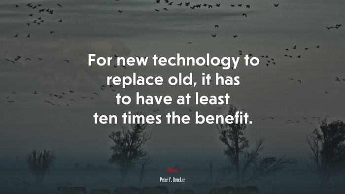 For new technology to replace old, it has to have at least ten times the benefit. | Peter F. Drucker quote