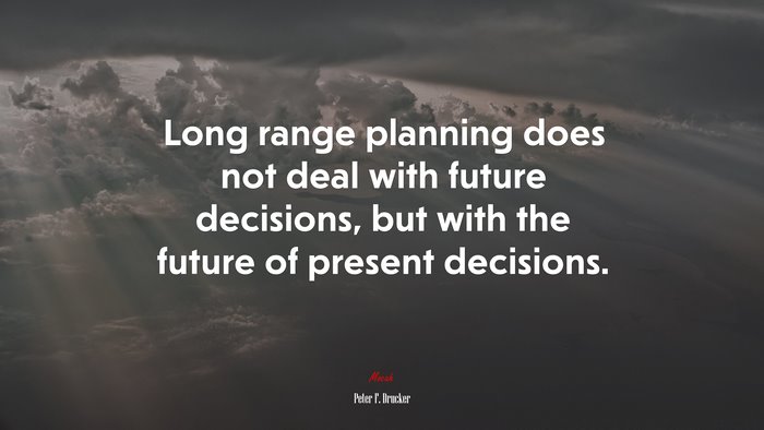 Long range planning does not deal with future decisions, but with the future of present decisions. | Peter F. Drucker quote