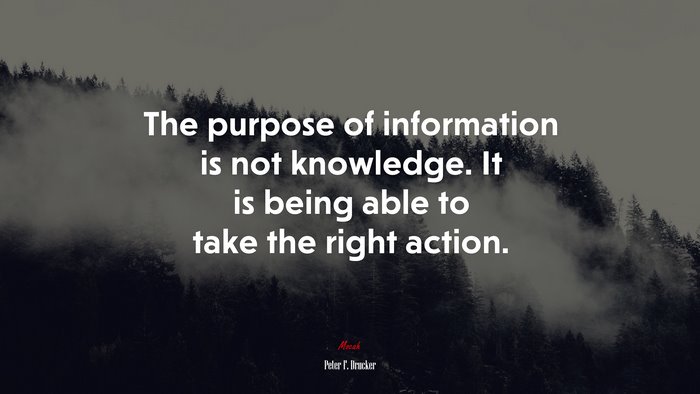 The purpose of information is not knowledge. It is being able to take the right action. | Peter F. Drucker quote