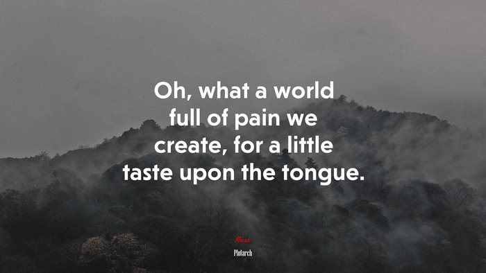 Oh, what a world full of pain we create, for a little taste upon the tongue. | Plutarch quote