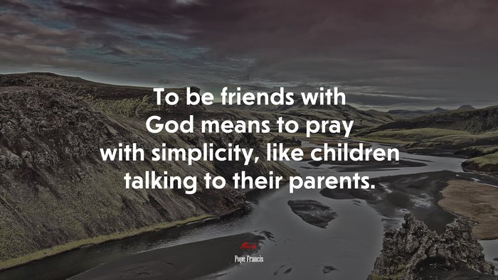 To be friends with God means to pray with simplicity, like children talking to their parents. | Pope Francis quote