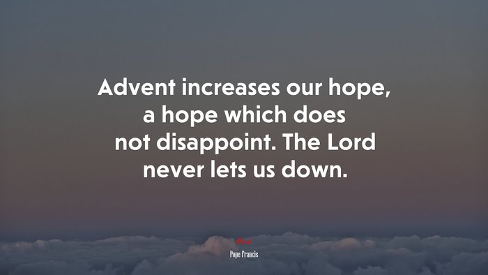 Advent increases our hope, a hope which does not disappoint. The Lord never lets us down. | Pope Francis quote
