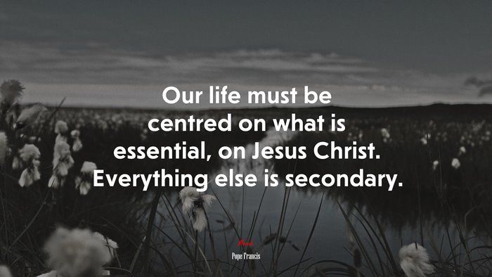 Our life must be centred on what is essential, on Jesus Christ. Everything else is secondary. | Pope Francis quote